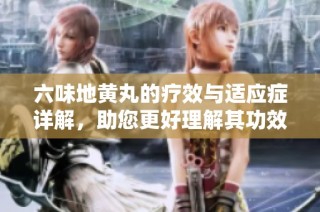 六味地黄丸的疗效与适应症详解，助您更好理解其功效和使用方法