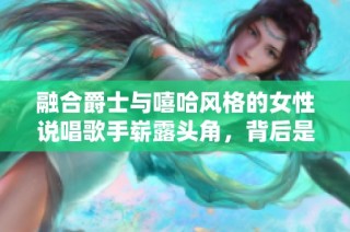 融合爵士与嘻哈风格的女性说唱歌手崭露头角，背后是妈妈的影响与支持
