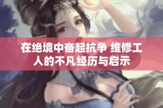 在绝境中奋起抗争 维修工人的不凡经历与启示