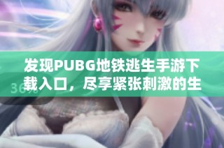 发现PUBG地铁逃生手游下载入口，尽享紧张刺激的生存体验