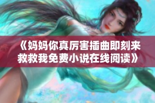 《妈妈你真厉害插曲即刻来救救我免费小说在线阅读》