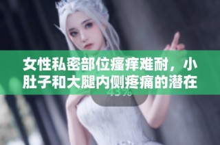 女性私密部位瘙痒难耐，小肚子和大腿内侧疼痛的潜在原因探讨
