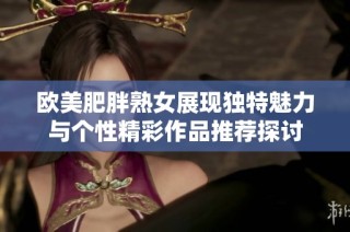 欧美肥胖熟女展现独特魅力与个性精彩作品推荐探讨