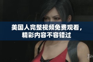 美国人完整视频免费观看，精彩内容不容错过