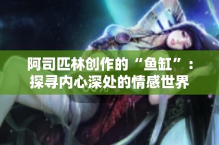 阿司匹林创作的“鱼缸”：探寻内心深处的情感世界