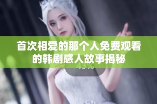 首次相爱的那个人免费观看的韩剧感人故事揭秘
