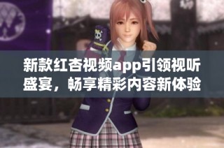 新款红杏视频app引领视听盛宴，畅享精彩内容新体验