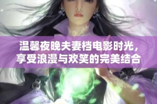 温馨夜晚夫妻档电影时光，享受浪漫与欢笑的完美结合