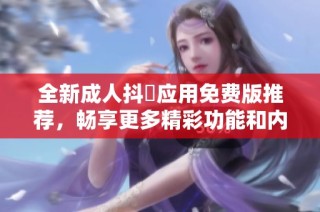 全新成人抖抈应用免费版推荐，畅享更多精彩功能和内容体验