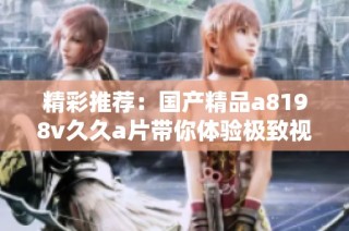 精彩推荐：国产精品a8198v久久a片带你体验极致视听享受