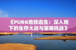 《PUBG地铁逃生：深入地下的生存大战与策略挑战》