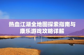 热血江湖全地图探索指南与康乐游戏攻略详解