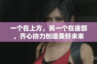 一个在上方，另一个在底部，齐心协力创造美好未来