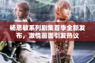 杨思敏系列剧集首季全新发布，激情画面引发热议