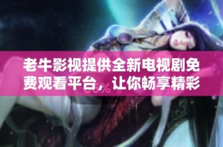 老牛影视提供全新电视剧免费观看平台，让你畅享精彩剧情