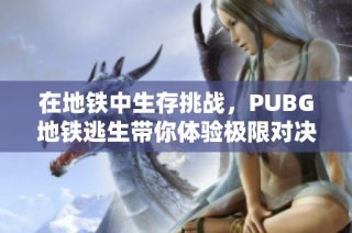 在地铁中生存挑战，PUBG地铁逃生带你体验极限对决