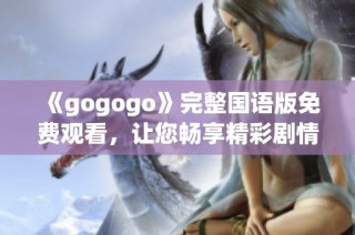 《gogogo》完整国语版免费观看，让您畅享精彩剧情与无限乐趣