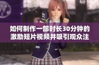 如何制作一部时长30分钟的激励短片视频并吸引观众注意力