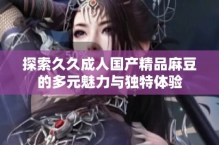 探索久久成人国产精品麻豆的多元魅力与独特体验