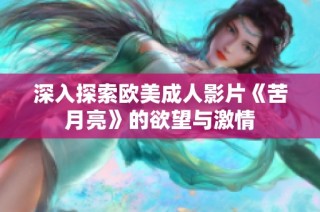 深入探索欧美成人影片《苦月亮》的欲望与激情
