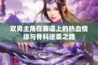 双男主角在赛道上的热血情缘与骨科逆袭之路