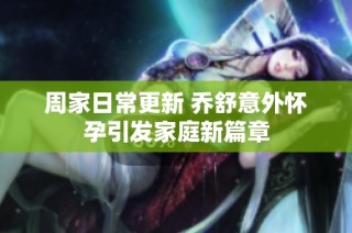 周家日常更新 乔舒意外怀孕引发家庭新篇章