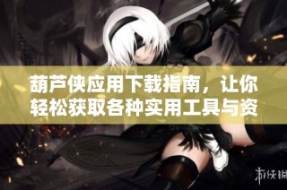 葫芦侠应用下载指南，让你轻松获取各种实用工具与资源