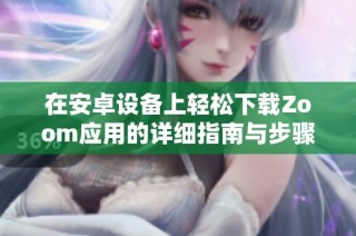 在安卓设备上轻松下载Zoom应用的详细指南与步骤