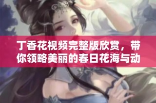 丁香花视频完整版欣赏，带你领略美丽的春日花海与动人故事