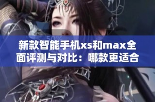 新款智能手机xs和max全面评测与对比：哪款更适合你使用需求？
