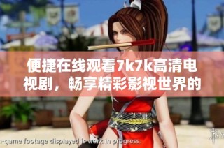 便捷在线观看7k7k高清电视剧，畅享精彩影视世界的全新体验。