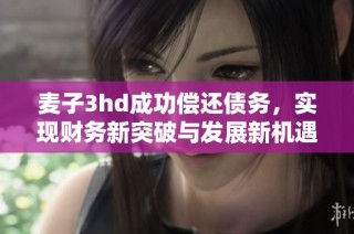 麦子3hd成功偿还债务，实现财务新突破与发展新机遇