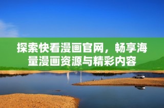 探索快看漫画官网，畅享海量漫画资源与精彩内容