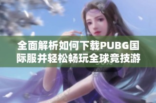 全面解析如何下载PUBG国际服并轻松畅玩全球竞技游戏