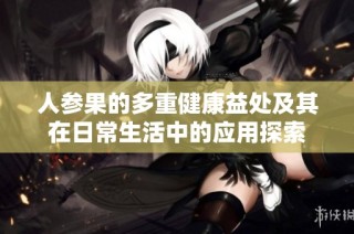 人参果的多重健康益处及其在日常生活中的应用探索