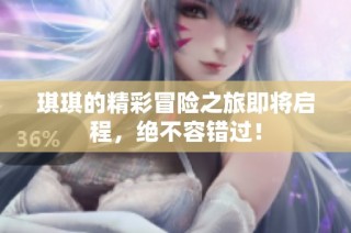 琪琪的精彩冒险之旅即将启程，绝不容错过！