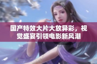 国产特效大片大放异彩，视觉盛宴引领电影新风潮
