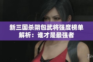 新三国杀阴包武将强度榜单解析：谁才是最强者