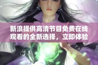 新浪提供高清节目免费在线观看的全新选择，立即体验精彩内容