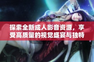 探索全新成人影音资源，享受高质量的视觉盛宴与独特体验