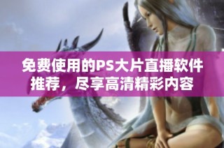 免费使用的PS大片直播软件推荐，尽享高清精彩内容
