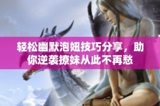 轻松幽默泡妞技巧分享，助你逆袭撩妹从此不再愁