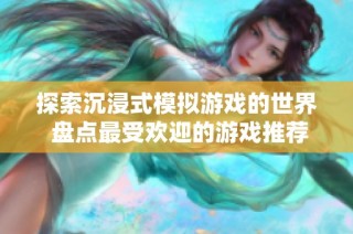 探索沉浸式模拟游戏的世界 盘点最受欢迎的游戏推荐