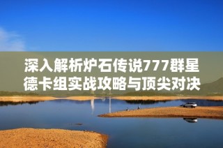 深入解析炉石传说777群星德卡组实战攻略与顶尖对决技巧
