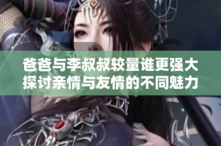 爸爸与李叔叔较量谁更强大探讨亲情与友情的不同魅力