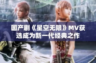 国产剧《星空无限》MV获选成为新一代经典之作