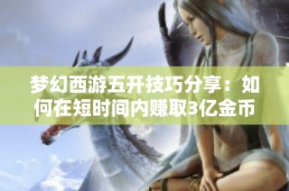 梦幻西游五开技巧分享：如何在短时间内赚取3亿金币攻略