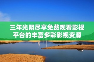 三年光阴尽享免费观看影视平台的丰富多彩影视资源