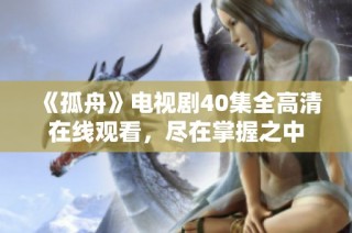 《孤舟》电视剧40集全高清在线观看，尽在掌握之中