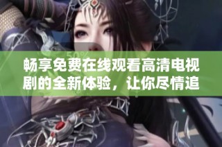 畅享免费在线观看高清电视剧的全新体验，让你尽情追剧不停歇